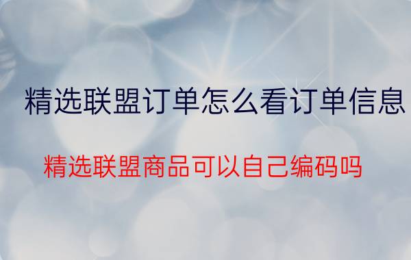 精选联盟订单怎么看订单信息 精选联盟商品可以自己编码吗？